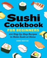 Title: Sushi Cookbook for Beginners: 100 Step-By-Step Recipes to Make Sushi at Home, Author: Chika Ravitch