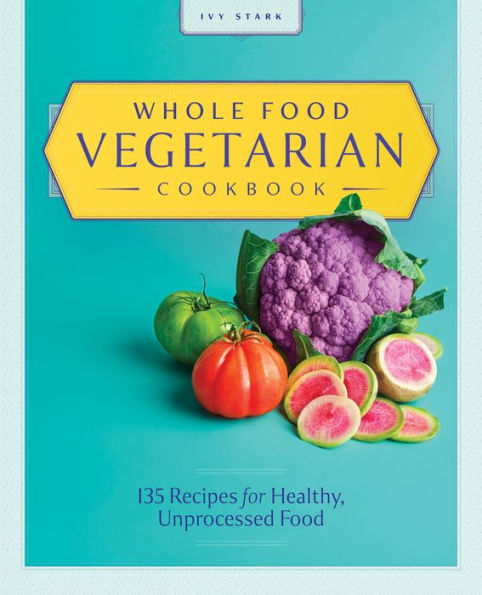 Whole Food Vegetarian Cookbook: 135 Recipes for Healthy, Unprocessed