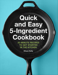 Title: Quick and Easy 5-Ingredient Cookbook: 30-Minute Recipes to Get Started in the Kitchen, Author: Eileen Kelly