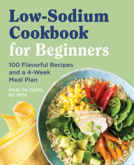 Title: Low Sodium Cookbook for Beginners: 100 Flavorful Recipes and a 4-Week Meal Plan, Author: Andy De Santis RD