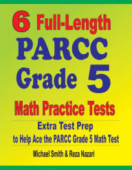Title: 6 Full-Length PARCC Grade 5 Math Practice Tests: Extra Test Prep to Help Ace the PARCC Grade 5 Math Test, Author: Michael Smith