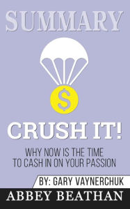 Title: Summary of Crush It: Why Now Is the Time to Cash In on Your Passion by Gary Vaynerchuk, Author: Abbey Beathan