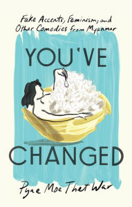 Title: You've Changed: Fake Accents, Feminism, and Other Comedies from Myanmar, Author: Pyae Moe Thet War