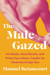 Epub ebooks torrent downloads The Male Gazed: On Hunks, Heartthrobs, and What Pop Culture Taught Me About (Desiring) Men English version by Manuel Betancourt, Manuel Betancourt