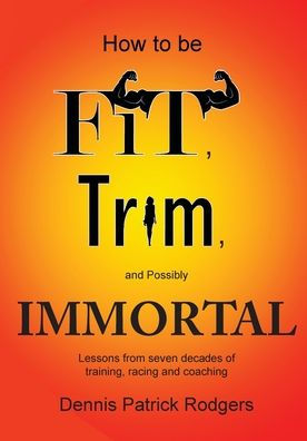 How to Be Fit, Trim, and Possibly Immortal: Lessons from seven decades of training, racing coaching