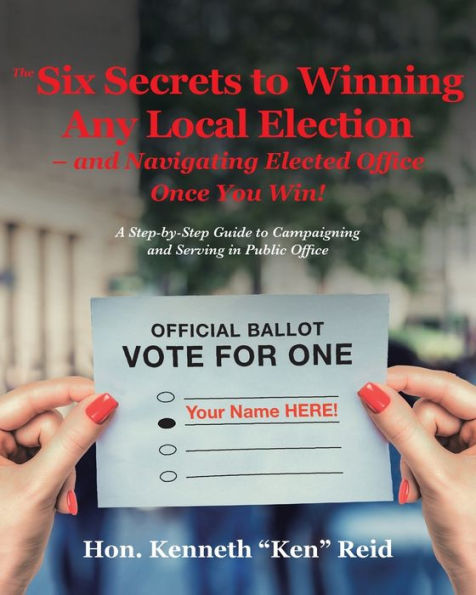 The 6 Secrets to Winning Any Local Election - and Navigating Elected Office Once You Win!: A Step-by-Step Guide to Campaigning and Serving in Public Office