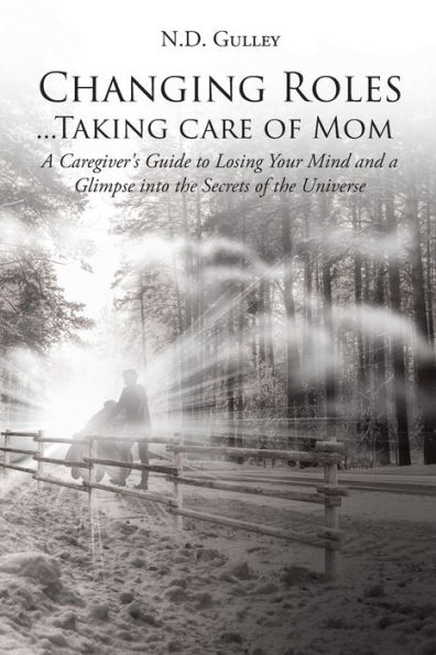Changing Roles...Taking care of Mom: A Caregiver's Guide to Losing Your Mind and a Glimpse into the Secrets of the Universe