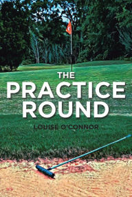 Title: The Practice Round, Author: Louise O'Connor