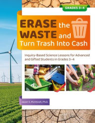 Title: Erase the Waste and Turn Trash Into Cash: Inquiry-Based Science Lessons for Advanced and Gifted Students in Grades 3-4, Author: Jason S. McIntosh