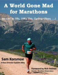 Title: A World Gone Mad for Marathons: (as well as 5Ks, 10Ks, Ultras, trails, tris, cycling.....), Author: Sam Korsmoe