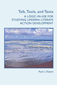 Title: Talk, Tools, and Texts: A Logic-in-Use for Studying Lifespan Literate Action Development, Author: Ryan J. Dippre