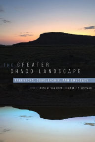 Title: The Greater Chaco Landscape: Ancestors, Scholarship, and Advocacy, Author: Ruth M. Van Dyke