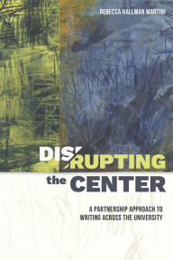 Title: Disrupting the Center: A Partnership Approach to Writing Across the University, Author: Rebecca Hallman Martini