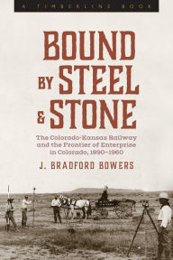 Title: Bound by Steel and Stone: The Colorado-Kansas Railway and the Frontier of Enterprise in Colorado, 1890-1960, Author: J. Bradford Bowers
