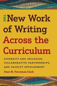 Title: The New Work of Writing Across the Curriculum: Diversity and Inclusion, Collaborative Partnerships, and Faculty Development, Author: Staci M. Perryman-Clark