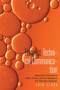 Title: Feminist Technical Communication: Apparent Feminisms, Slow Crisis, and the Deepwater Horizon Disaster, Author: Erin Clark