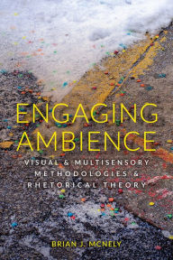 Title: Engaging Ambience: Visual and Multisensory Methodologies and Rhetorical Theory, Author: Brian McNely