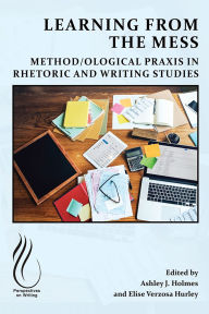 Book downloader online Learning from the Mess: Method/ological Praxis in Rhetoric and Writing Studies by Ashley J. Holmes, Elise Verzosa Hurley 9781646426188