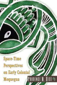 Title: Space-Time Perspectives on Early Colonial Moquegua, Author: Prudence M. Rice