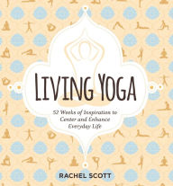 Title: Living Yoga: 52 Weeks of Inspiration to Center and Enhance Everyday Life, Author: Rachel Scott