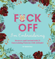 Download ebook for kindle pc Fuck Off, I'm Embroidering: The Stitch with Attitude Kit with 25 Snarky Embroidery Patterns 9781646430734 RTF English version