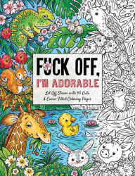 Title: Fuck Off, I'm Adorable: Let Off Steam with 50 Cute & Curse-Filled Coloring Pages, Author: Ela Jarzabek