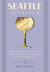 Title: Seattle Cocktails: An Elegant Collection of Over 100 Recipes Inspired by the Emerald City, Author: Neil Ratliff