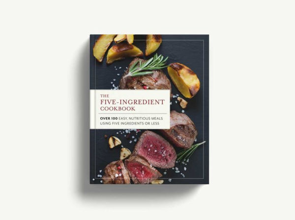 The Five Ingredient Cookbook: Over 100 Easy, Nutritious Meals in Five Ingredients or Less
