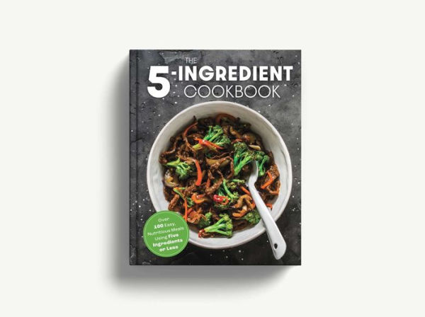 The Five Ingredient Cookbook: Over 100 Easy, Nutritious Meals in Five Ingredients or Less