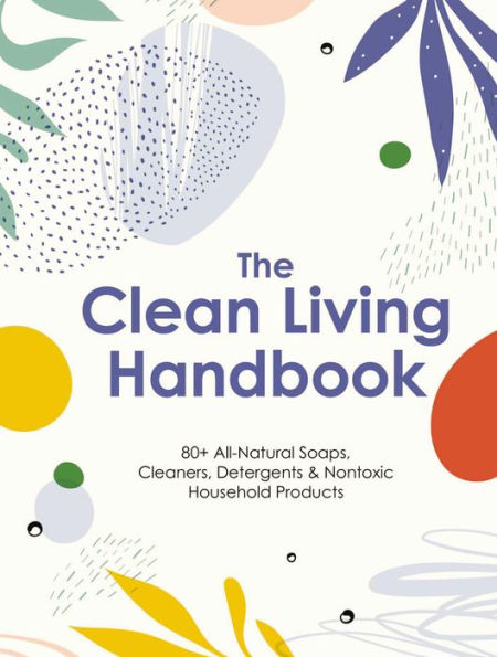 The Clean Living Handbook: 80+ All-Natural Soaps, Cleaners, Detergents and Nontoxic Household Products