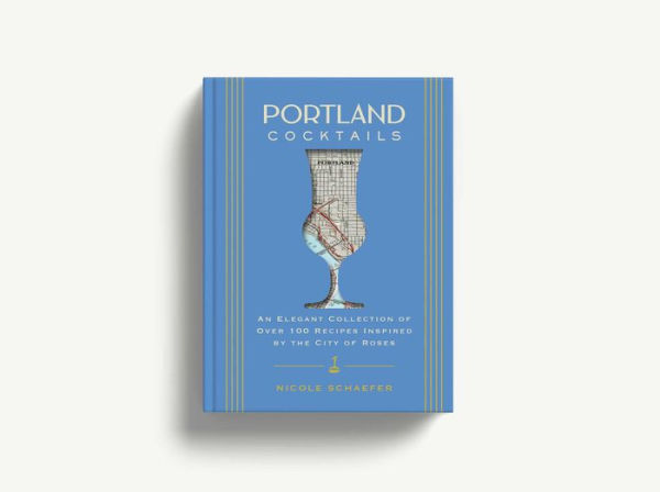 Portland Cocktails: An Elegant Collection of Over 100 Recipes Inspired by the City of Roses