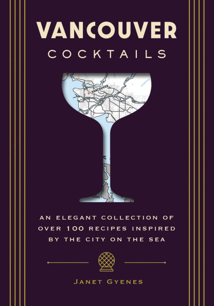 Vancouver Cocktails: An Elegant Collection of Over 100 Recipes Inspired by the City on the Sea