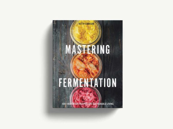 Mastering Fermentation: 100+ Homemade Recipes for Sustainable Living