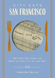 Title: City Eats: San Francisco: 50 Recipes from the Best of the City by the Bay, Author: Trevor Felch