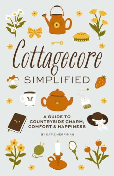 Cottagecore Simplified: A Guide to Countryside Charm, Comfort and Happiness