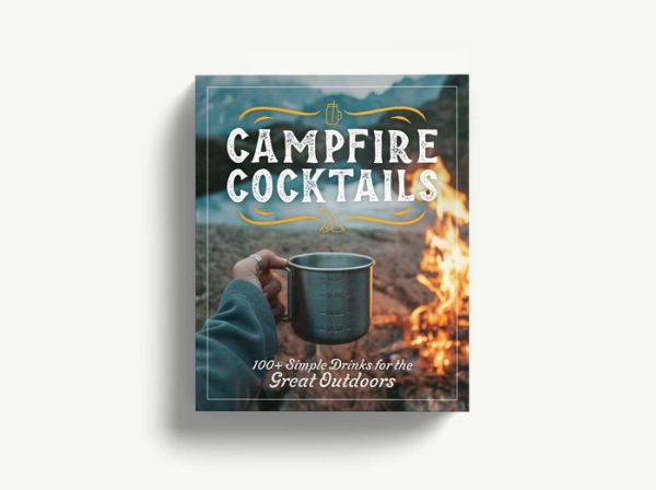 Campfire Cocktails: 100+ Simple Drinks for the Great Outdoors