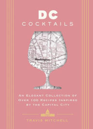 Title: D.C. Cocktails: An Elegant Collection of Over 100 Recipes Inspired by the U.S. Capital, Author: Travis Mitchell