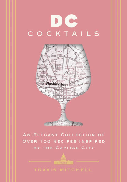 D.C. Cocktails: An Elegant Collection of Over 100 Recipes Inspired by the U.S. Capital