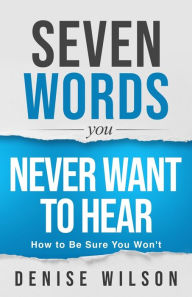 Title: Seven Words You Never Want to Hear: How to Be Sure You Won't, Author: Denise Wilson