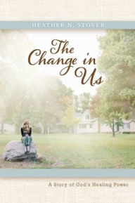Title: The Change in Us: A Story of God's Healing Power, Author: Heather N. Stover