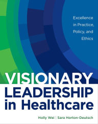 Title: Visionary Leadership in Healthcare: Excellence in Practice, Policy, and Ethics, Author: Holly Wei PhD