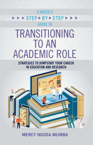 Title: A Nurse's Step-by-Step Guide to Transitioning to an Academic Role: Strategies to Jumpstart Your Career in Education and Research, Author: Mercy Ngosa Mumba
