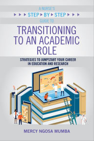 Title: A Nurse's Step-by-Step Guide to Transitioning to an Academic Role: Strategies to Jumpstart Your Career in Education and Research, Author: Mercy Mumba PhD