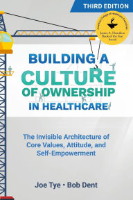 Title: Building a Culture of Ownership in Healthcare, Third Edition: The Invisible Architecture of Core Values, Attitude, and Self-Empowerment, Author: Joe Tye
