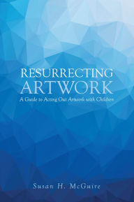 Title: Resurrecting Artwork: A Guide to Acting Out Artwork with Children, Author: Susan H. McGuire