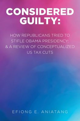 Considered Guilty: How Republicans tried to stifle Obama Presidency and A Review of Conceptualized US Tax Cuts