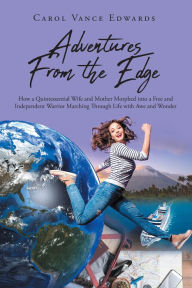 Title: Adventures From the Edge: How a Quintessential Wife and Mother Morphed into a Free and Independent Warrior Marching Through Life with Awe and Wonder, Author: Carol Vance Edwards