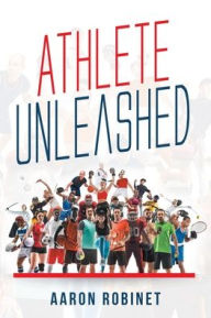 Title: Athlete Unleashed: A Holistic Approach to Unleashing Your Best Inner Athlete, Author: Aaron Robinet