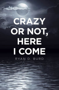 Title: Crazy or Not, Here I Come, Author: Ryan D. Burd