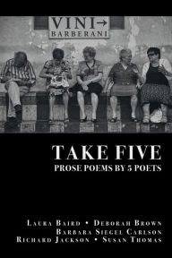Title: Take Five: PROSE POEMS BY 5 POETS: by Laura Baird, Deborah Brown, Barbara Siegel Carlson, Richard Jackson, & Susan Thomas, Author: Richard Jackson